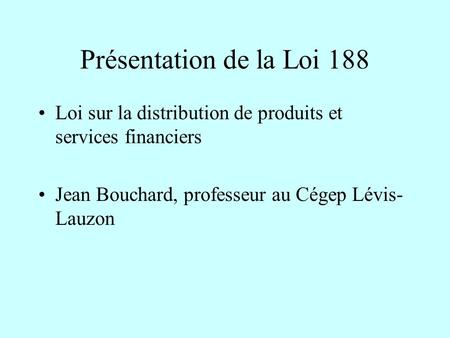 Présentation de la Loi 188 Loi sur la distribution de produits et services financiers Jean Bouchard, professeur au Cégep Lévis-Lauzon.