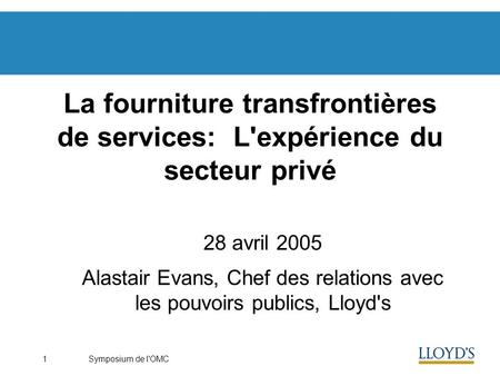 Symposium de l'OMC1 La fourniture transfrontières de services: L'expérience du secteur privé 28 avril 2005 Alastair Evans, Chef des relations avec les.