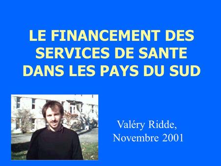 LE FINANCEMENT DES SERVICES DE SANTE DANS LES PAYS DU SUD Valéry Ridde, Novembre 2001.
