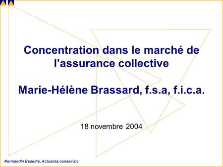 Normandin Beaudry, Actuaires conseil inc. Concentration dans le marché de lassurance collective Marie-Hélène Brassard, f.s.a, f.i.c.a. 18 novembre 2004.