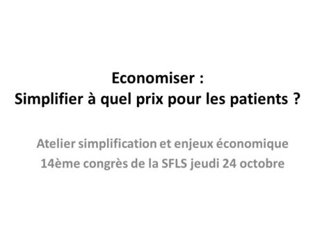 Economiser : Simplifier à quel prix pour les patients ? Atelier simplification et enjeux économique 14ème congrès de la SFLS jeudi 24 octobre.