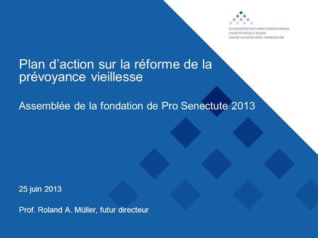 Union patronale suisse, Plan daction sur la réforme de la prévoyance vieillesse Prof. Roland A. Müller, futur directeur 25 juin 2013 Assemblée de la fondation.