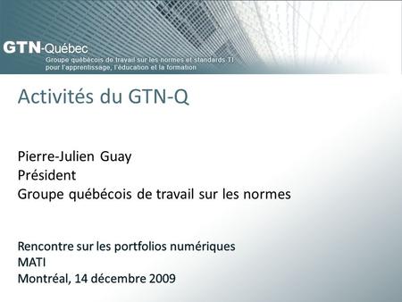 Activités du GTN-Q Pierre-Julien Guay Président Groupe québécois de travail sur les normes Rencontre sur les portfolios numériques MATI Montréal, 14 décembre.