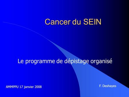 Cancer du SEIN Le programme de dépistage organisé AMMPPU 17 janvier 2008 F. Deshayes.