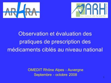 1 Observation et évaluation des pratiques de prescription des médicaments ciblés au niveau national OMEDIT Rhône Alpes - Auvergne Septembre - octobre 2008.