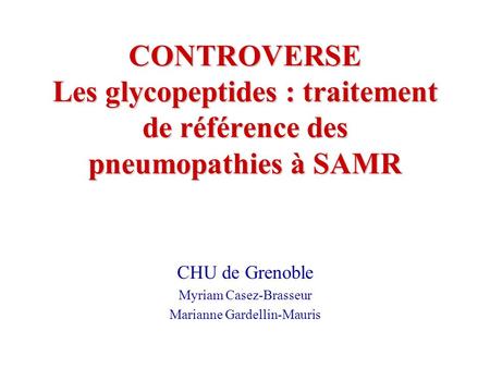 CONTROVERSE Les glycopeptides : traitement de référence des pneumopathies à SAMR CHU de Grenoble Myriam Casez-Brasseur Marianne Gardellin-Mauris.