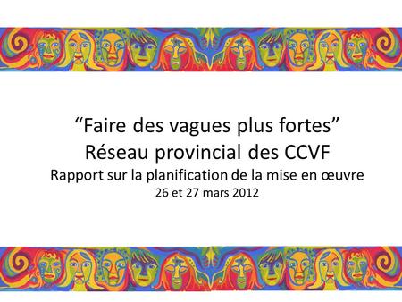 Faire des vagues plus fortes Réseau provincial des CCVF Rapport sur la planification de la mise en œuvre 26 et 27 mars 2012.