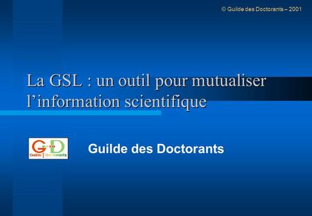 La GSL : un outil pour mutualiser linformation scientifique Guilde des Doctorants © Guilde des Doctorants – 2001.