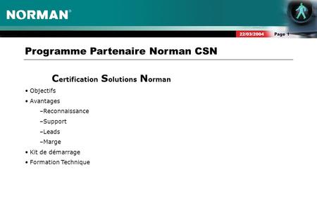 Page 122/03/2004 Programme Partenaire Norman CSN C ertification S olutions N orman Objectifs Avantages –Reconnaissance –Support –Leads –Marge Kit de démarrage.