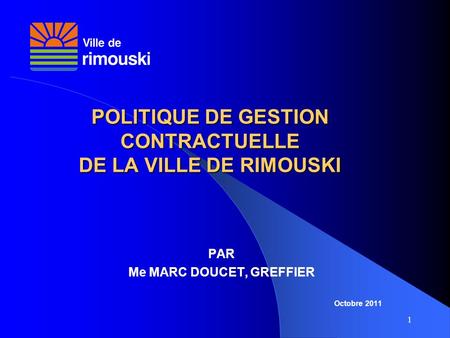 1 POLITIQUE DE GESTION CONTRACTUELLE DE LA VILLE DE RIMOUSKI PAR Me MARC DOUCET, GREFFIER Octobre 2011.