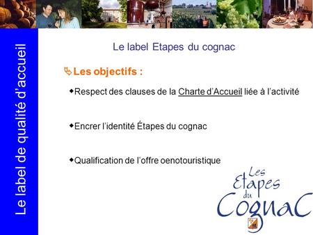 Le label de qualité daccueil Le label Etapes du cognac Les objectifs : Respect des clauses de la Charte dAccueil liée à lactivité Encrer lidentité Étapes.