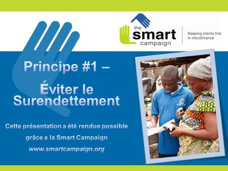 Principe #1 – Éviter le Surendettement Cette présentation a été rendue possible grâce a la Smart Campaign www.smartcampaign.org Principe #1 – Éviter le.
