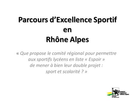 Parcours dExcellence Sportif en Rhône Alpes « Que propose le comité régional pour permettre aux sportifs lycéens en liste « Espoir » de mener à bien leur.