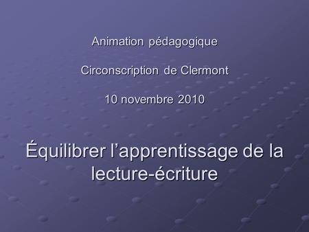 Animation pédagogique Circonscription de Clermont 10 novembre 2010 Équilibrer l’apprentissage de la lecture-écriture.