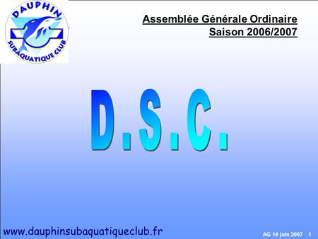 Www.dauphinsubaquatiqueclub.fr AG 19 juin 2007 1 Assemblée Générale Ordinaire Saison 2006/2007 www.dauphinsubaquatiqueclub.fr.