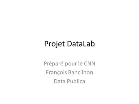 Projet DataLab Préparé pour le CNN François Bancilhon Data Publica.