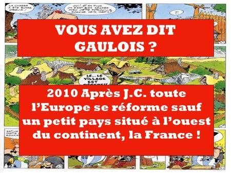 VOUS AVEZ DIT GAULOIS ? 2010 Après J.C. toute l’Europe se réforme sauf un petit pays situé à l’ouest du continent, la France !