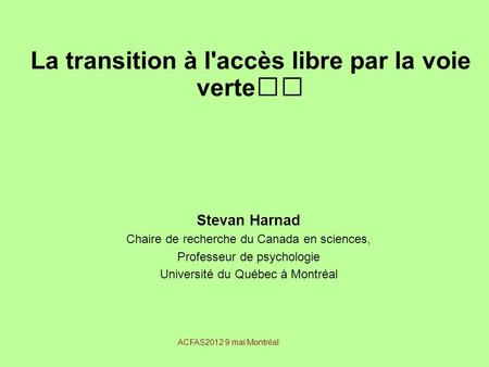 La transition à l'accès libre par la voie verte Stevan Harnad Chaire de recherche du Canada en sciences, Professeur de psychologie Université du Québec.