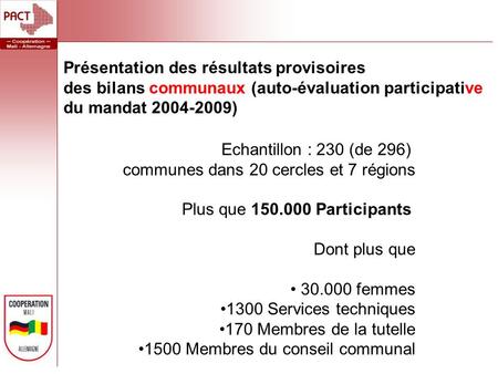Echantillon : 230 (de 296) communes dans 20 cercles et 7 régions Plus que 150.000 Participants Dont plus que 30.000 femmes 1300 Services techniques 170.