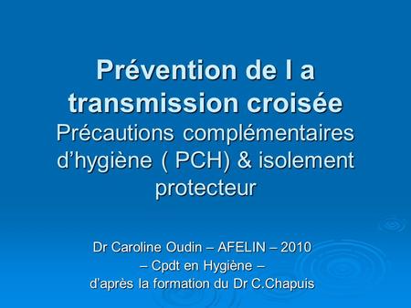 Prévention de l a transmission croisée Précautions complémentaires d’hygiène ( PCH) & isolement protecteur Dr Caroline Oudin – AFELIN – 2010 – Cpdt en.