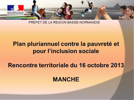 Plan pluriannuel contre la pauvreté et pour linclusion sociale Rencontre territoriale du 16 octobre 2013 MANCHE 1 PREFET DE LA REGION BASSE-NORMANDIE.