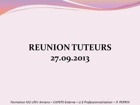 REUNION TUTEURS 27.09.2013 Formation M2 UPJV Amiens – CAPEPS Externe – U.E Professionnalisation – P. PERRIN.
