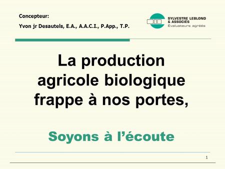 1 Concepteur: Yvon jr Desautels, E.A., A.A.C.I., P.App., T.P. La production agricole biologique frappe à nos portes, Soyons à lécoute.