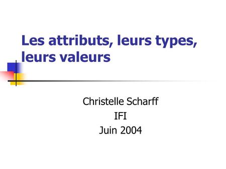 Les attributs, leurs types, leurs valeurs Christelle Scharff IFI Juin 2004.