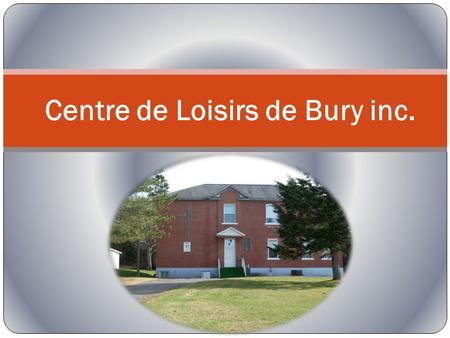Centre de Loisirs de Bury inc.. Historique du Centre de Loisirs de Bury inc. Cest en octobre 1972 que le Centre de Loisirs de Bury accueillait pour la.