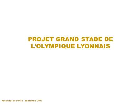 PROJET GRAND STADE DE LOLYMPIQUE LYONNAIS Document de travail - Septembre 2007.