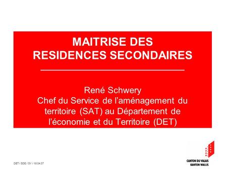 DET / SDE / SY / 18.04.07 MAITRISE DES RESIDENCES SECONDAIRES __________________________________ René Schwery Chef du Service de laménagement du territoire.