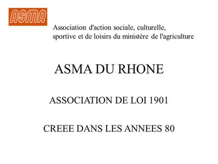 ASMA DU RHONE ASSOCIATION DE LOI 1901 CREEE DANS LES ANNEES 80 Association d'action sociale, culturelle, sportive et de loisirs du ministère de l'agriculture.