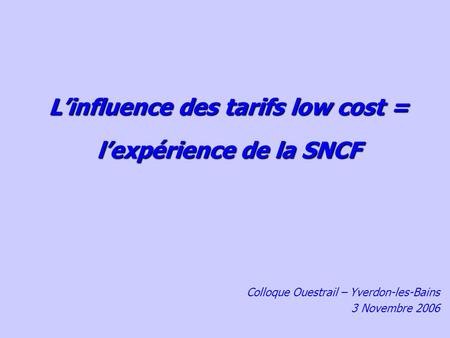 Linfluence des tarifs low cost = lexpérience de la SNCF Colloque Ouestrail – Yverdon-les-Bains 3 Novembre 2006.