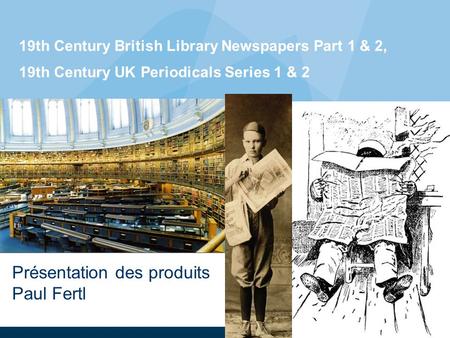 19th Century British Library Newspapers Part 1 & 2, 19th Century UK Periodicals Series 1 & 2 25. November 2008 Présentation des produits Paul Fertl.
