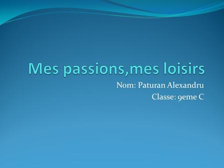 Nom: Paturan Alexandru Classe: 9eme C. Mes passions.
