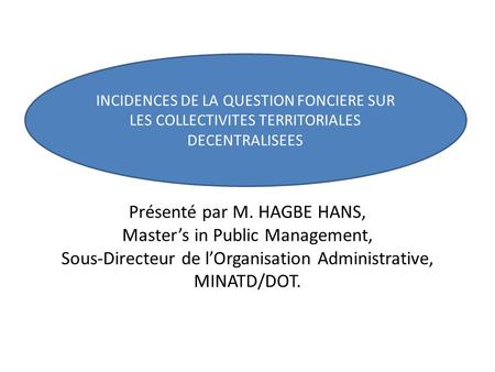 INCIDENCES DE LA QUESTION FONCIERE SUR LES COLLECTIVITES TERRITORIALES DECENTRALISEES Présenté par M. HAGBE HANS, Master’s in Public Management, Sous-Directeur.