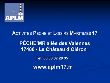 A CTIVITES P ECHE ET L OISIRS M ARITIMES 17 www.aplm17.fr PÊCHEMR allée des Valennes 17480 - Le Château dOléron Tél: 06 08 37 20 35.