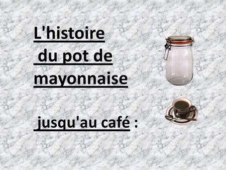 L'histoire  du pot de  mayonnaise   jusqu'au café :