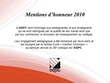 Mentions d’honneur 2010 L’AQPC rend hommage aux enseignantes et aux enseignants qui se sont distingués par la qualité de leur travail ainsi que par leur.