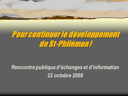Pour continuer le développement de St-Philémon ! Rencontre publique déchanges et dinformation 22 octobre 2008.