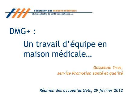 DMG+ : Gosselain Yves, service Promotion santé et qualité Réunion des accueillant(e)s, 29 février 2012 Un travail déquipe en maison médicale…