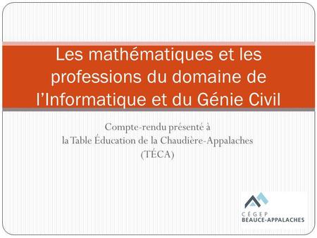 Les mathématiques et les professions du domaine de l’Informatique et du Génie Civil Compte-rendu présenté à la Table Éducation de la Chaudière-Appalaches.
