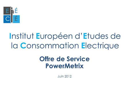 I nstitut E uropéen d E tudes de la C onsommation E lectrique Offre de Service PowerMetrix Juin 2012.