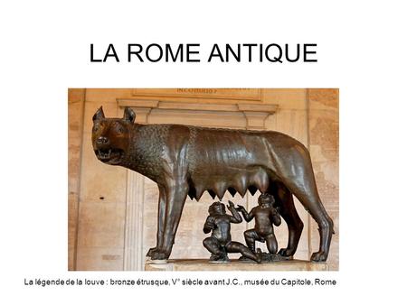 LA ROME ANTIQUE La légende de la louve : bronze étrusque, V° siècle avant J.C., musée du Capitole, Rome.