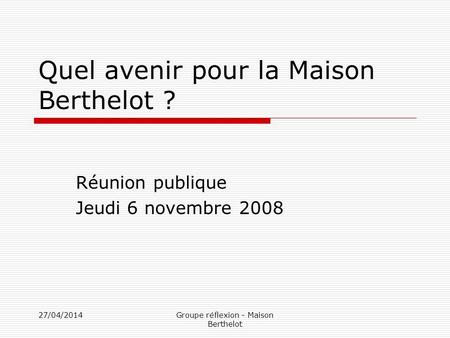 27/04/2014Groupe réflexion - Maison Berthelot Quel avenir pour la Maison Berthelot ? Réunion publique Jeudi 6 novembre 2008.