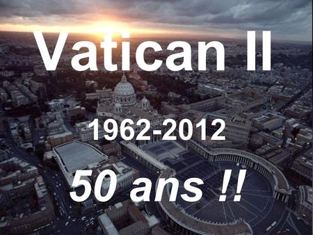 Vatican II 1962-2012 50 ans !!. Participation de tous... Service... Communion... Se construire... Ouverture... Aimer... Maison... Esprit Saint... Avancer...