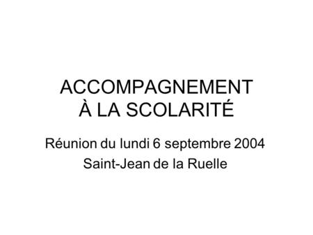 ACCOMPAGNEMENT À LA SCOLARITÉ Réunion du lundi 6 septembre 2004 Saint-Jean de la Ruelle.