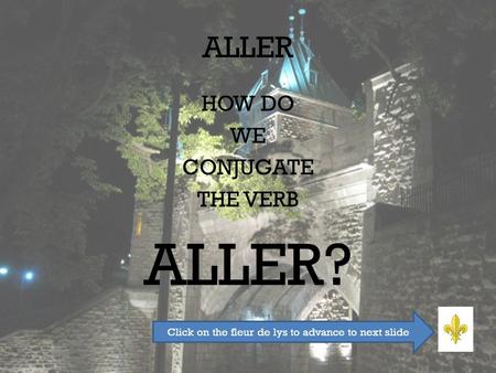 ALLER HOW DO WE CONJUGATE THE VERB ALLER? Click on the fleur de lys to advance to next slide.