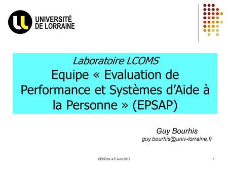 Laboratoire LCOMS Equipe « Evaluation de Performance et Systèmes d’Aide à la Personne » (EPSAP) Guy Bourhis guy.bourhis@univ-lorraine.fr CENRob 4-5 avril.