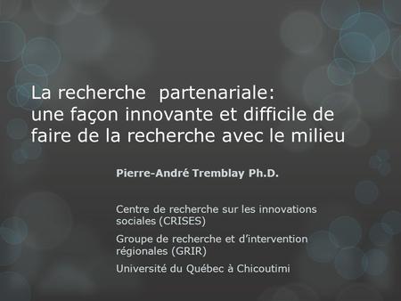 La recherche partenariale: une façon innovante et difficile de faire de la recherche avec le milieu Pierre-André Tremblay Ph.D. Centre de recherche sur.